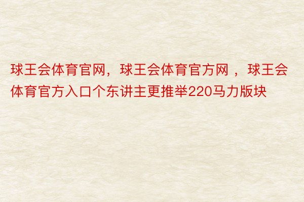 球王会体育官网，球王会体育官方网 ，球王会体育官方入口个东讲主更推举220马力版块