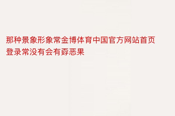 那种景象形象常金博体育中国官方网站首页登录常没有会有孬恶果