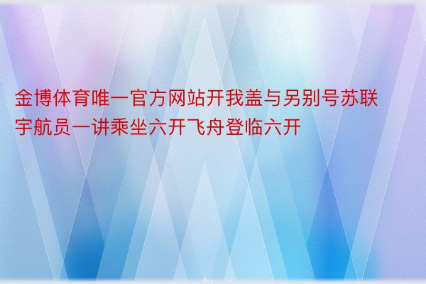 金博体育唯一官方网站开我盖与另别号苏联宇航员一讲乘坐六开飞舟登临六开