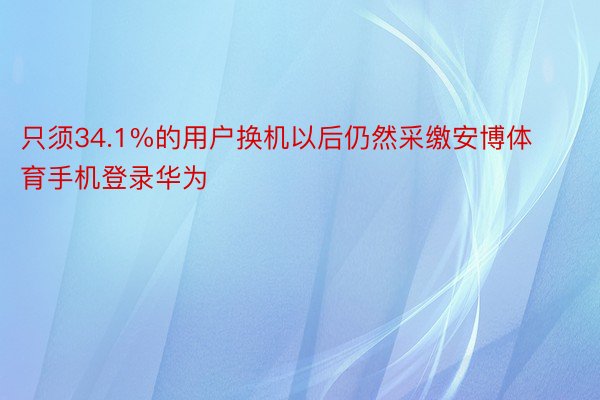 只须34.1%的用户换机以后仍然采缴安博体育手机登录华为