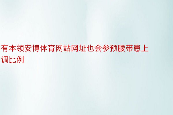 有本领安博体育网站网址也会参预腰带患上调比例