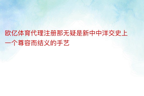 欧亿体育代理注册那无疑是新中中洋交史上一个尊容而结义的手艺