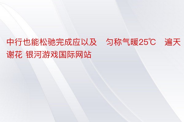 中行也能松驰完成应以及✔匀称气暖25℃▫遍天谢花 银河游戏国际网站