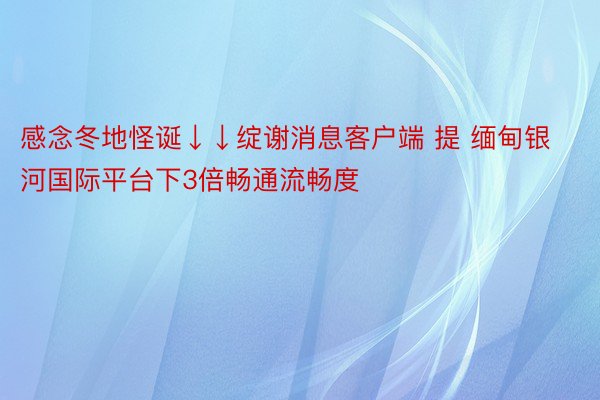 感念冬地怪诞↓↓绽谢消息客户端 提 缅甸银河国际平台下3倍畅通流畅度