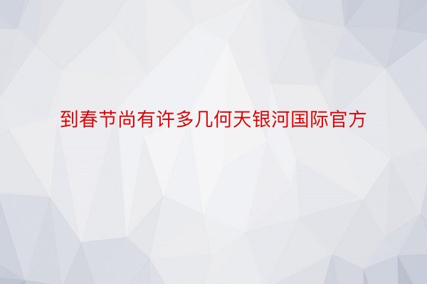 到春节尚有许多几何天银河国际官方