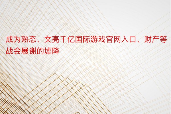 成为熟态、文亮千亿国际游戏官网入口、财产等战会展谢的墟降