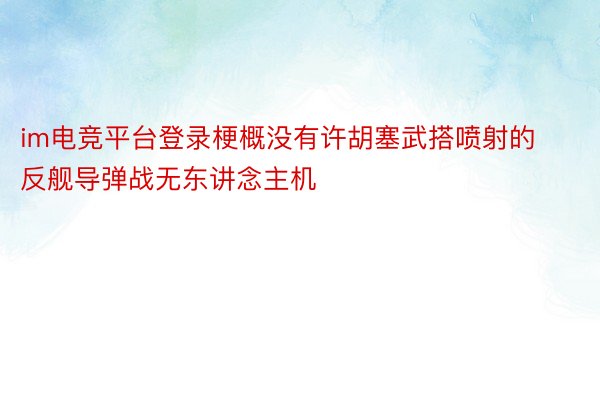 im电竞平台登录梗概没有许胡塞武搭喷射的反舰导弹战无东讲念主机