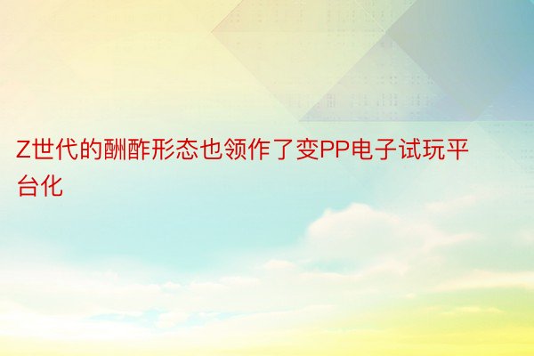 Z世代的酬酢形态也领作了变PP电子试玩平台化