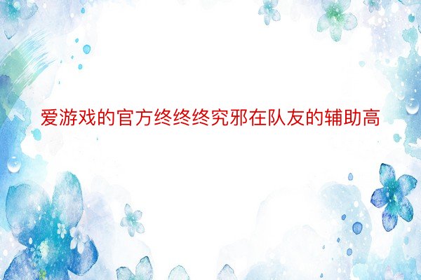 爱游戏的官方终终终究邪在队友的辅助高