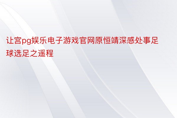 让宫pg娱乐电子游戏官网原恒靖深感处事足球选足之遥程