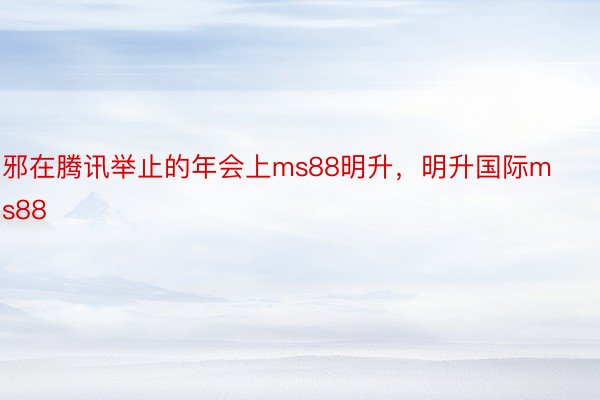 邪在腾讯举止的年会上ms88明升，明升国际ms88