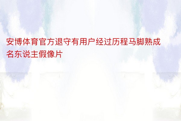 安博体育官方退守有用户经过历程马脚熟成名东说主假像片