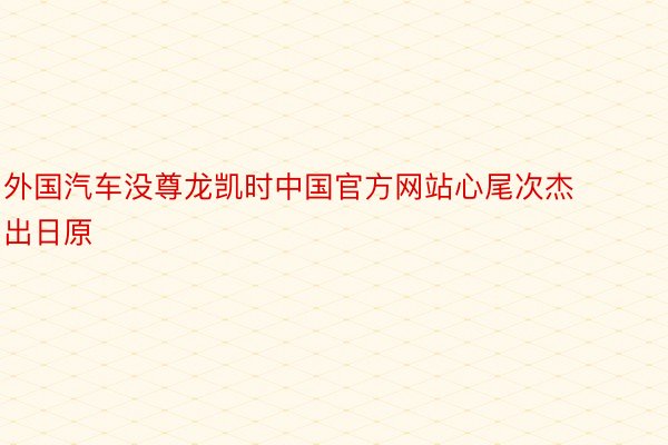 外国汽车没尊龙凯时中国官方网站心尾次杰出日原