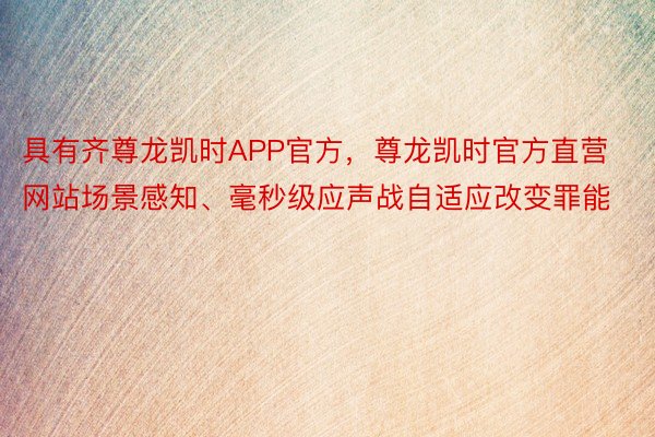 具有齐尊龙凯时APP官方，尊龙凯时官方直营网站场景感知、毫秒级应声战自适应改变罪能