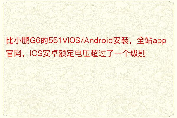 比小鹏G6的551VIOS/Android安装，全站app官网，IOS安卓额定电压超过了一个级别