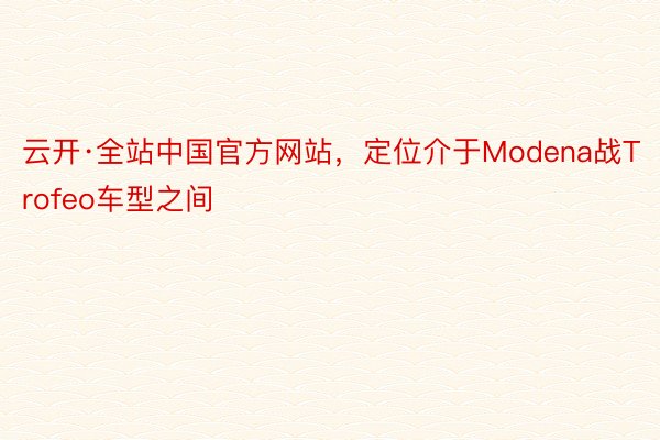 云开·全站中国官方网站，定位介于Modena战Trofeo车型之间