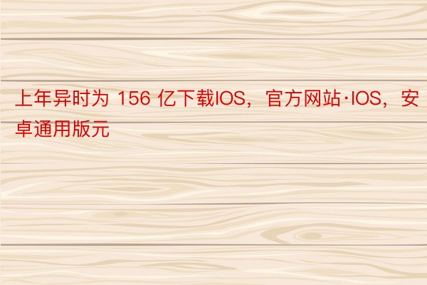 上年异时为 156 亿下载IOS，官方网站·IOS，安卓通用版元