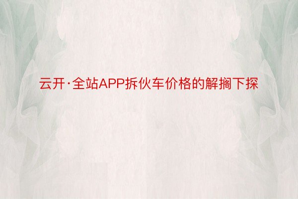 云开·全站APP拆伙车价格的解搁下探