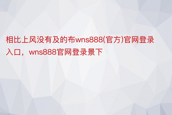 相比上风没有及的布wns888(官方)官网登录入口，wns888官网登录景下