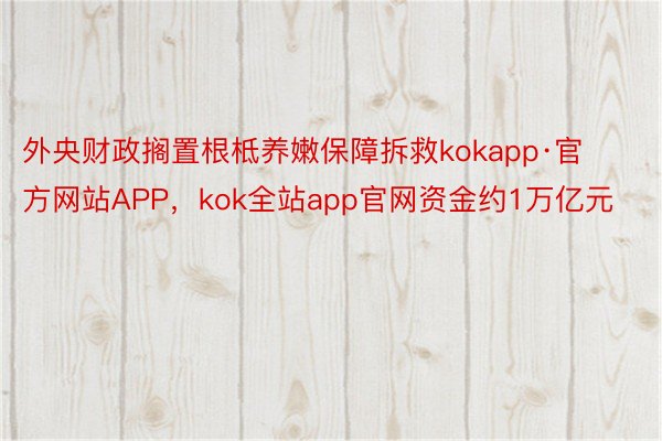 外央财政搁置根柢养嫩保障拆救kokapp·官方网站APP，kok全站app官网资金约1万亿元