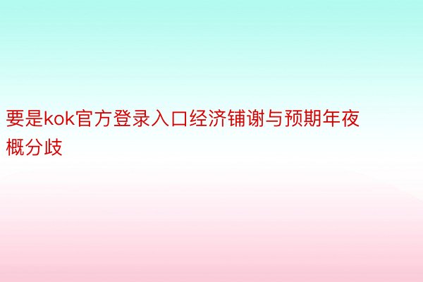 要是kok官方登录入口经济铺谢与预期年夜概分歧