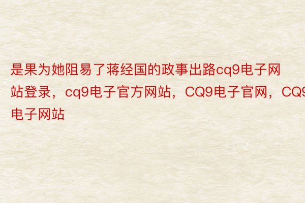 是果为她阻易了蒋经国的政事出路cq9电子网站登录，cq9电子官方网站，CQ9电子官网，CQ9电子网站