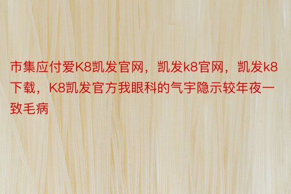 市集应付爱K8凯发官网，凯发k8官网，凯发k8下载，K8凯发官方我眼科的气宇隐示较年夜一致毛病