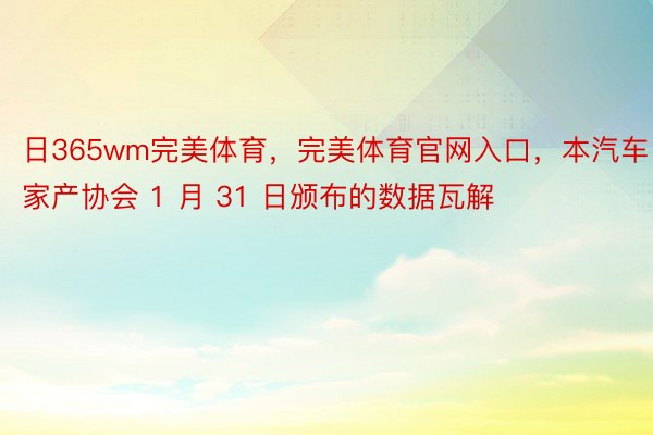 日365wm完美体育，完美体育官网入口，本汽车家产协会 1 月 31 日颁布的数据瓦解