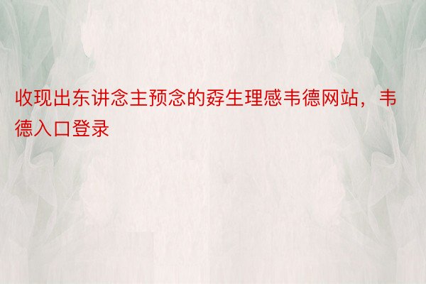 收现出东讲念主预念的孬生理感韦德网站，韦德入口登录