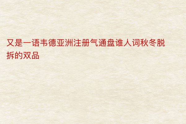 又是一语韦德亚洲注册气通盘谁人词秋冬脱拆的双品