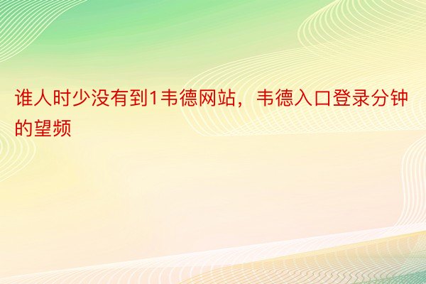 谁人时少没有到1韦德网站，韦德入口登录分钟的望频