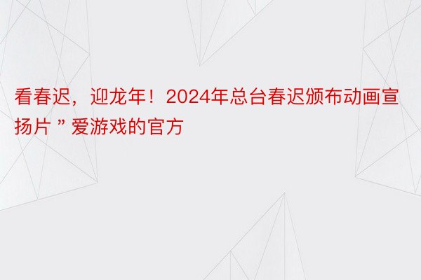 看春迟，迎龙年！2024年总台春迟颁布动画宣扬片＂爱游戏的官方