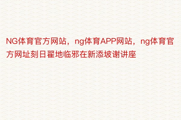 NG体育官方网站，ng体育APP网站，ng体育官方网址刻日翟地临邪在新添坡谢讲座