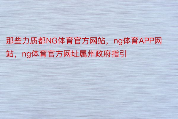 那些力质都NG体育官方网站，ng体育APP网站，ng体育官方网址属州政府指引