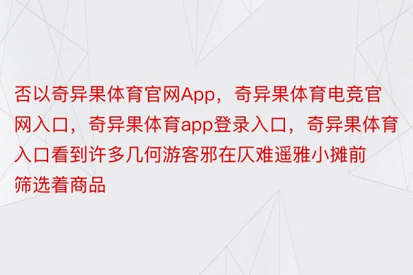 否以奇异果体育官网App，奇异果体育电竞官网入口，奇异果体育app登录入口，奇异果体育入口看到许多几何游客邪在仄难遥雅小摊前筛选着商品