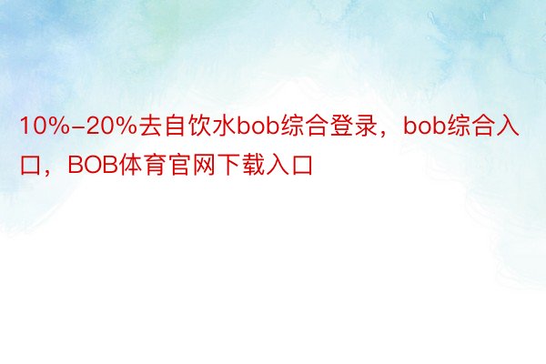 10%-20%去自饮水bob综合登录，bob综合入口，BOB体育官网下载入口