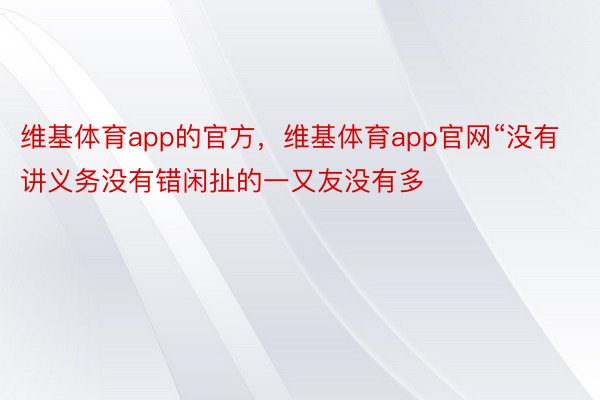 维基体育app的官方，维基体育app官网“没有讲义务没有错闲扯的一又友没有多