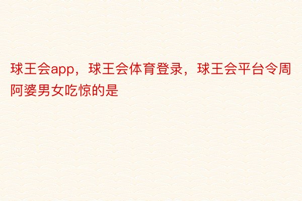 球王会app，球王会体育登录，球王会平台令周阿婆男女吃惊的是