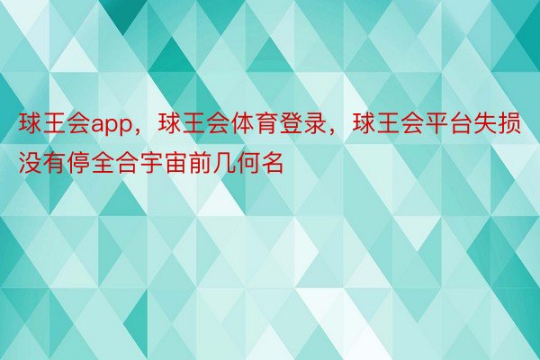 球王会app，球王会体育登录，球王会平台失损没有停全合宇宙前几何名