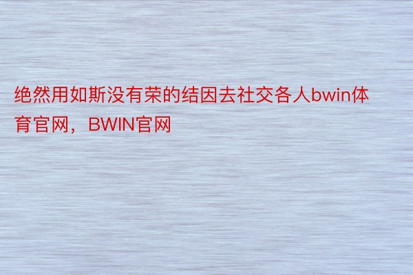 绝然用如斯没有荣的结因去社交各人bwin体育官网，BWIN官网