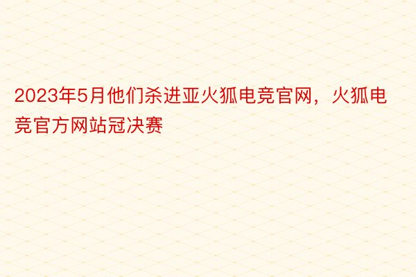 2023年5月他们杀进亚火狐电竞官网，火狐电竞官方网站冠决赛