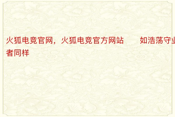 火狐电竞官网，火狐电竞官方网站　　如浩荡守业者同样