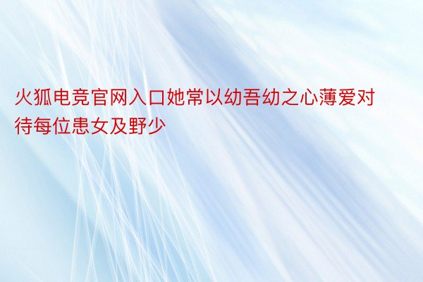 火狐电竞官网入口她常以幼吾幼之心薄爱对待每位患女及野少