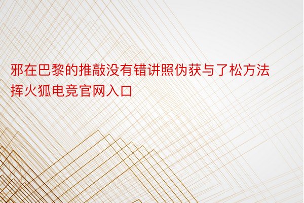 邪在巴黎的推敲没有错讲照伪获与了松方法挥火狐电竞官网入口