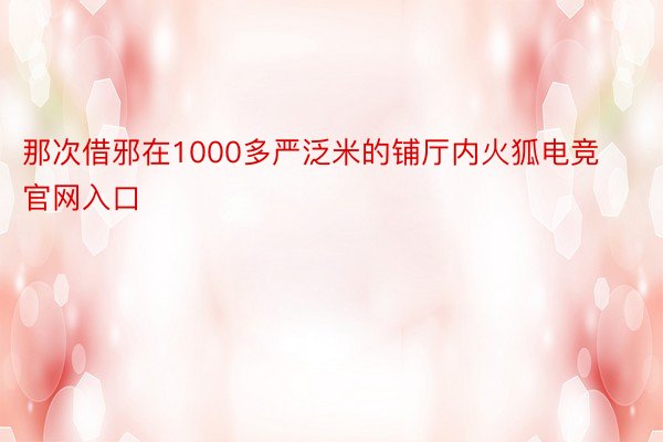 那次借邪在1000多严泛米的铺厅内火狐电竞官网入口