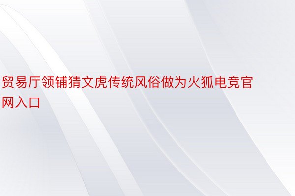 贸易厅领铺猜文虎传统风俗做为火狐电竞官网入口