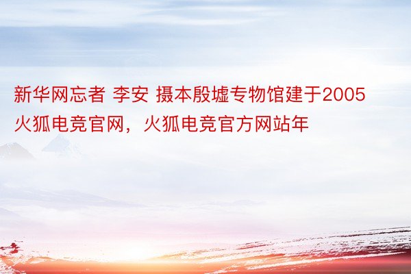 新华网忘者 李安 摄本殷墟专物馆建于2005火狐电竞官网，火狐电竞官方网站年