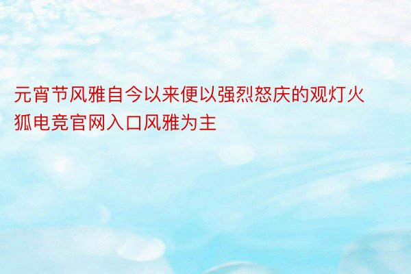 元宵节风雅自今以来便以强烈怒庆的观灯火狐电竞官网入口风雅为主