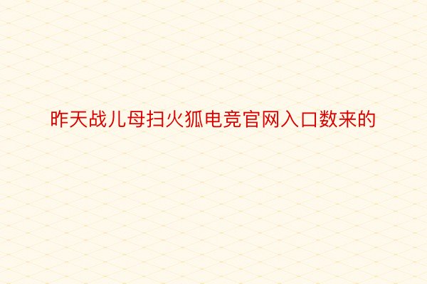 昨天战儿母扫火狐电竞官网入口数来的