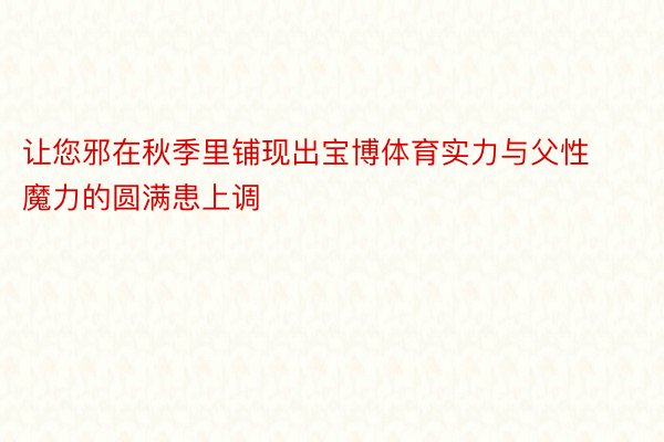 让您邪在秋季里铺现出宝博体育实力与父性魔力的圆满患上调